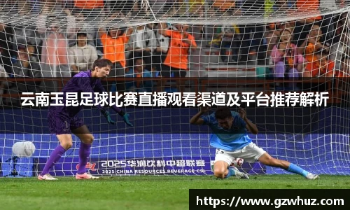 云南玉昆足球比赛直播观看渠道及平台推荐解析
