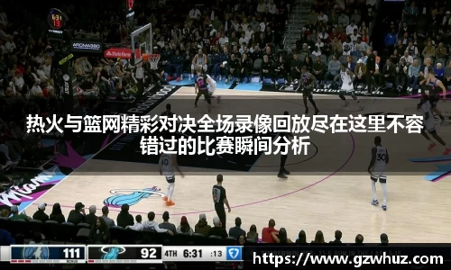 热火与篮网精彩对决全场录像回放尽在这里不容错过的比赛瞬间分析