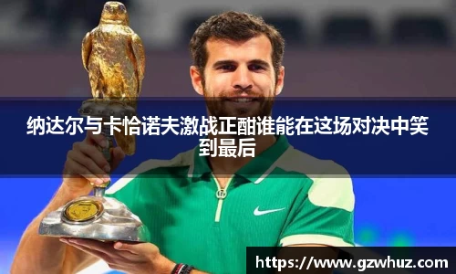 纳达尔与卡恰诺夫激战正酣谁能在这场对决中笑到最后