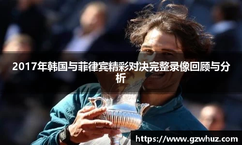 2017年韩国与菲律宾精彩对决完整录像回顾与分析