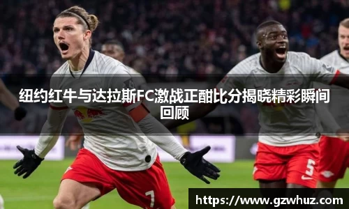 纽约红牛与达拉斯FC激战正酣比分揭晓精彩瞬间回顾