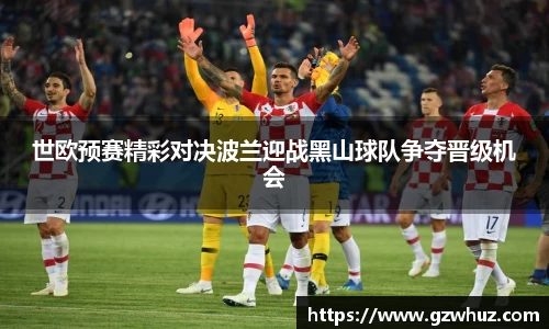 世欧预赛精彩对决波兰迎战黑山球队争夺晋级机会