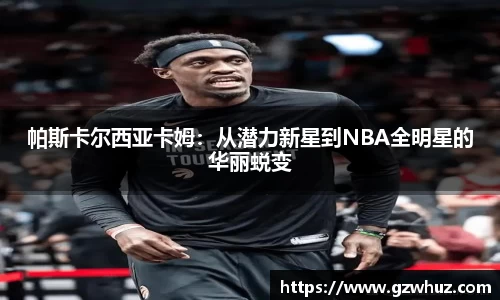 帕斯卡尔西亚卡姆：从潜力新星到NBA全明星的华丽蜕变